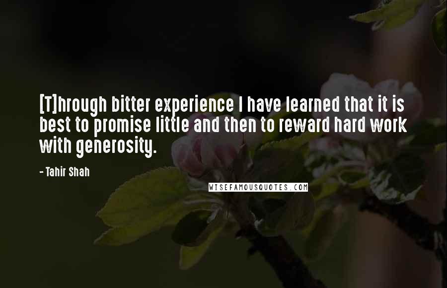 Tahir Shah Quotes: [T]hrough bitter experience I have learned that it is best to promise little and then to reward hard work with generosity.