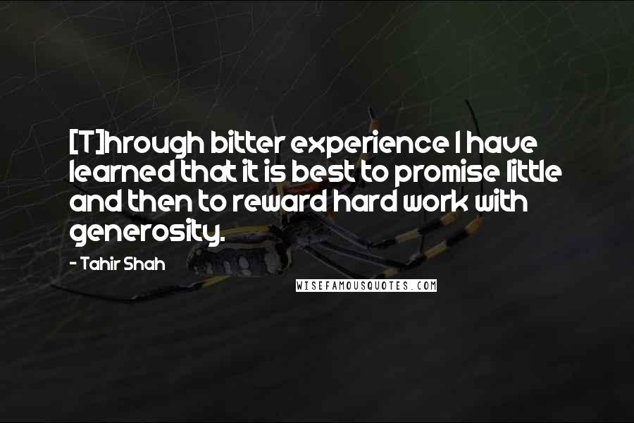 Tahir Shah Quotes: [T]hrough bitter experience I have learned that it is best to promise little and then to reward hard work with generosity.