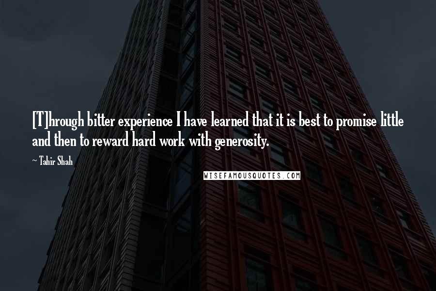 Tahir Shah Quotes: [T]hrough bitter experience I have learned that it is best to promise little and then to reward hard work with generosity.