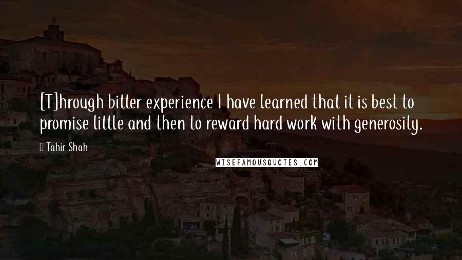 Tahir Shah Quotes: [T]hrough bitter experience I have learned that it is best to promise little and then to reward hard work with generosity.