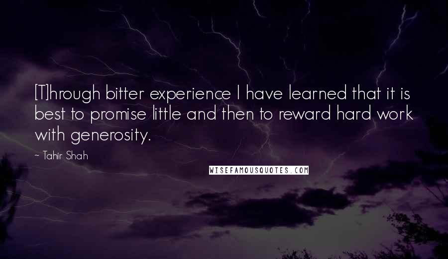 Tahir Shah Quotes: [T]hrough bitter experience I have learned that it is best to promise little and then to reward hard work with generosity.