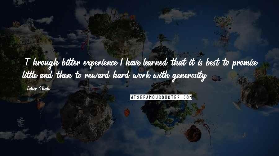 Tahir Shah Quotes: [T]hrough bitter experience I have learned that it is best to promise little and then to reward hard work with generosity.