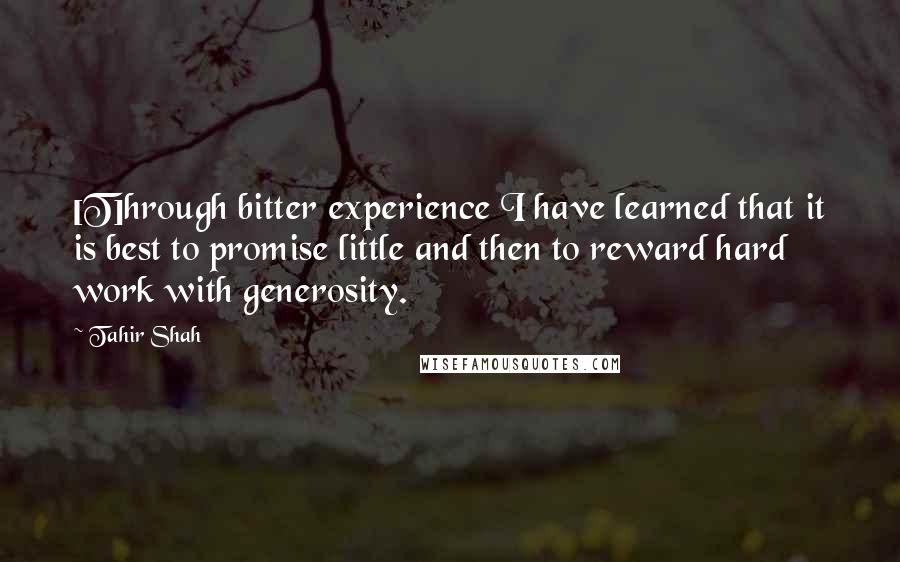 Tahir Shah Quotes: [T]hrough bitter experience I have learned that it is best to promise little and then to reward hard work with generosity.