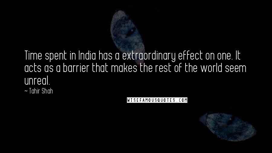 Tahir Shah Quotes: Time spent in India has a extraordinary effect on one. It acts as a barrier that makes the rest of the world seem unreal.