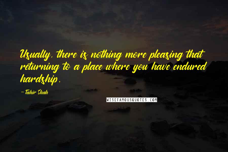 Tahir Shah Quotes: Usually, there is nothing more pleasing that returning to a place where you have endured hardship.