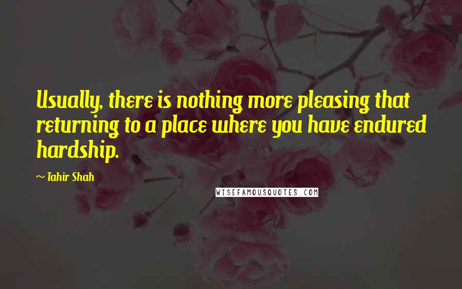 Tahir Shah Quotes: Usually, there is nothing more pleasing that returning to a place where you have endured hardship.