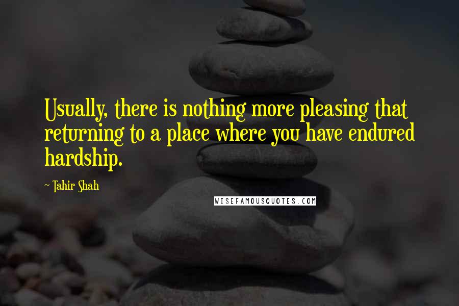 Tahir Shah Quotes: Usually, there is nothing more pleasing that returning to a place where you have endured hardship.