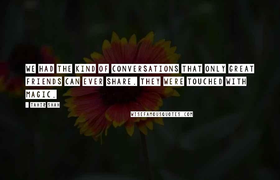 Tahir Shah Quotes: We had the kind of conversations that only great friends can ever share. They were touched with magic.