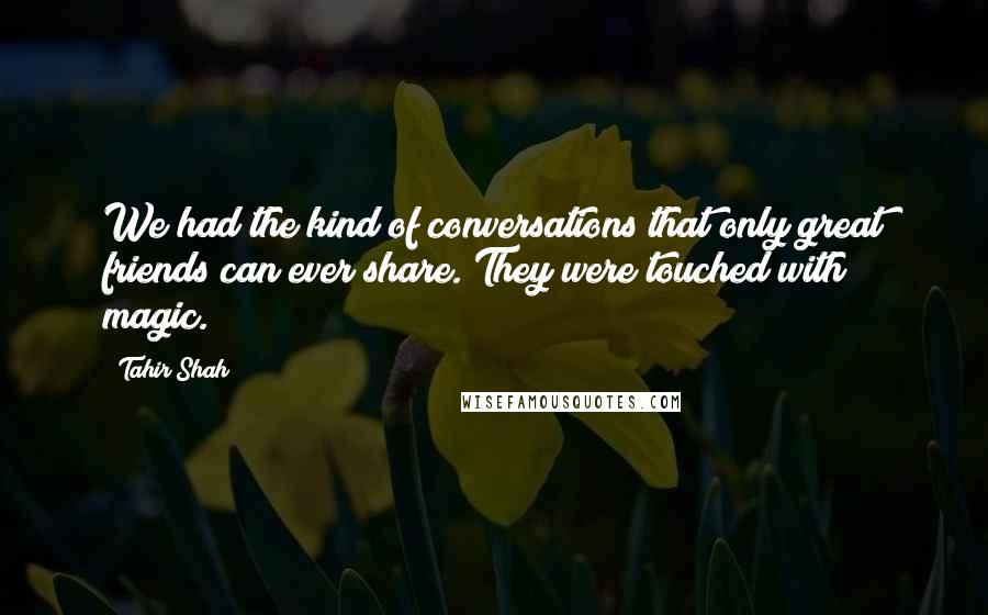 Tahir Shah Quotes: We had the kind of conversations that only great friends can ever share. They were touched with magic.