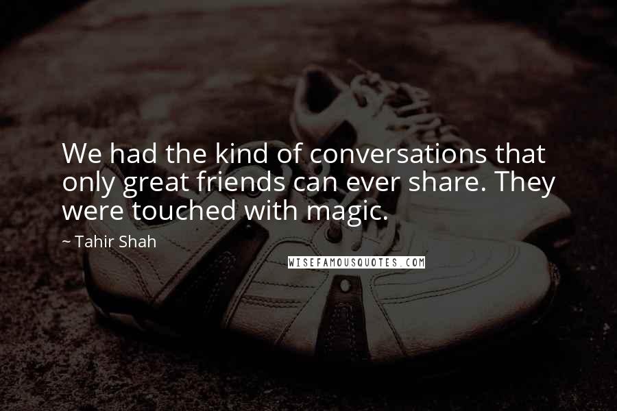 Tahir Shah Quotes: We had the kind of conversations that only great friends can ever share. They were touched with magic.