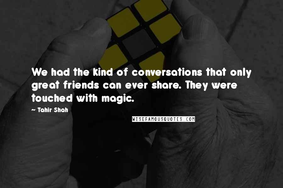 Tahir Shah Quotes: We had the kind of conversations that only great friends can ever share. They were touched with magic.