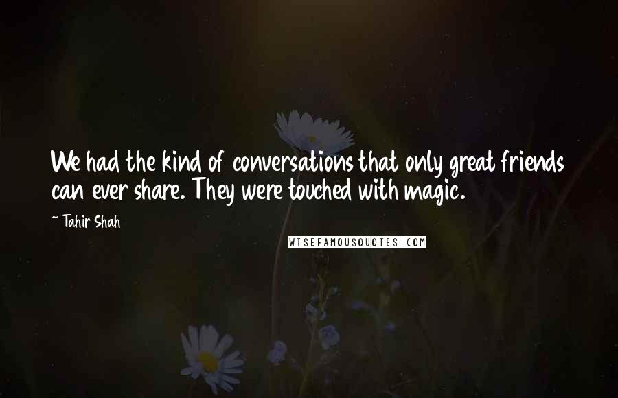 Tahir Shah Quotes: We had the kind of conversations that only great friends can ever share. They were touched with magic.