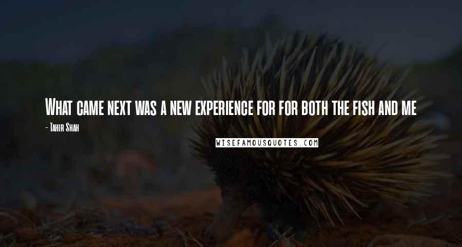 Tahir Shah Quotes: What came next was a new experience for for both the fish and me
