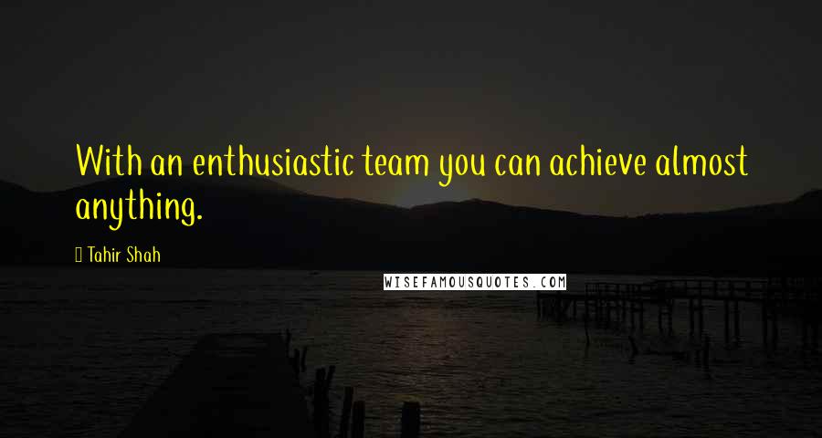 Tahir Shah Quotes: With an enthusiastic team you can achieve almost anything.