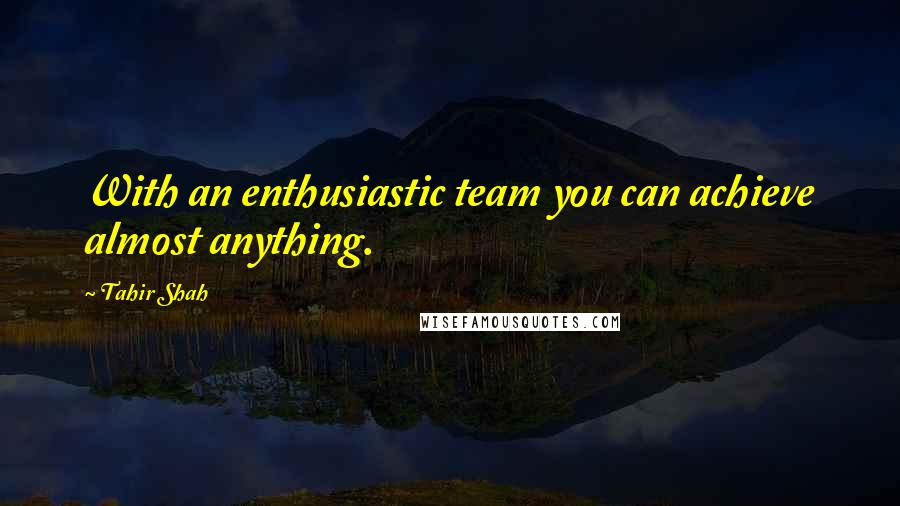 Tahir Shah Quotes: With an enthusiastic team you can achieve almost anything.