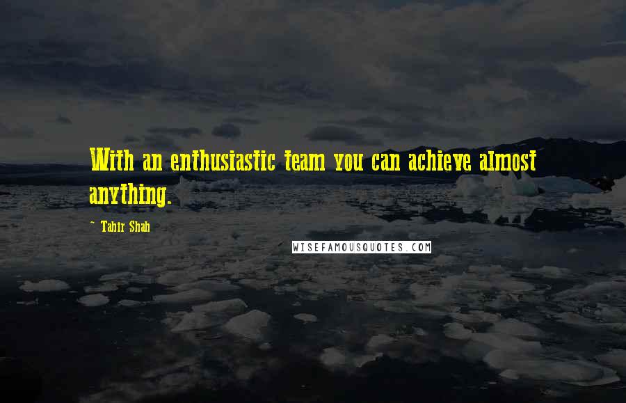 Tahir Shah Quotes: With an enthusiastic team you can achieve almost anything.