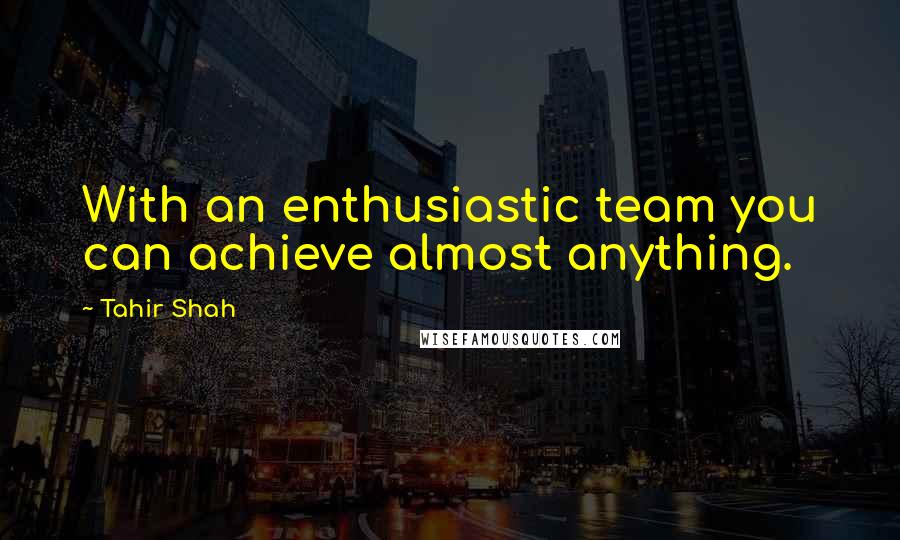 Tahir Shah Quotes: With an enthusiastic team you can achieve almost anything.