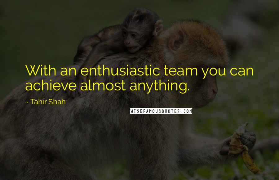 Tahir Shah Quotes: With an enthusiastic team you can achieve almost anything.