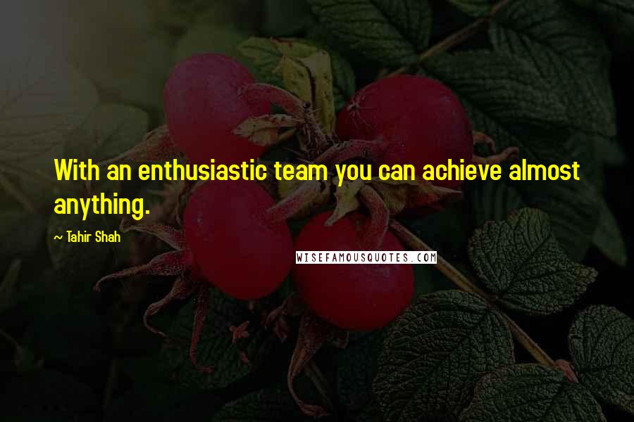 Tahir Shah Quotes: With an enthusiastic team you can achieve almost anything.
