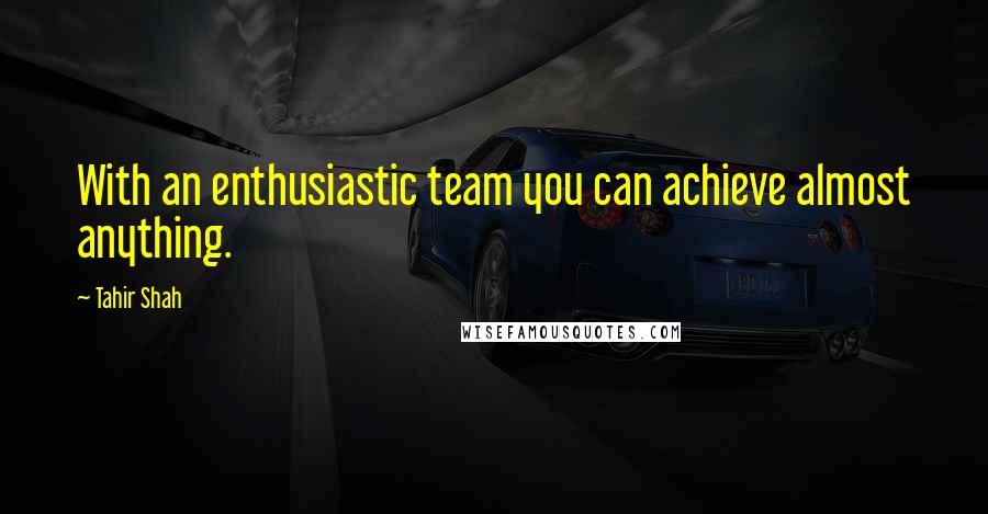 Tahir Shah Quotes: With an enthusiastic team you can achieve almost anything.