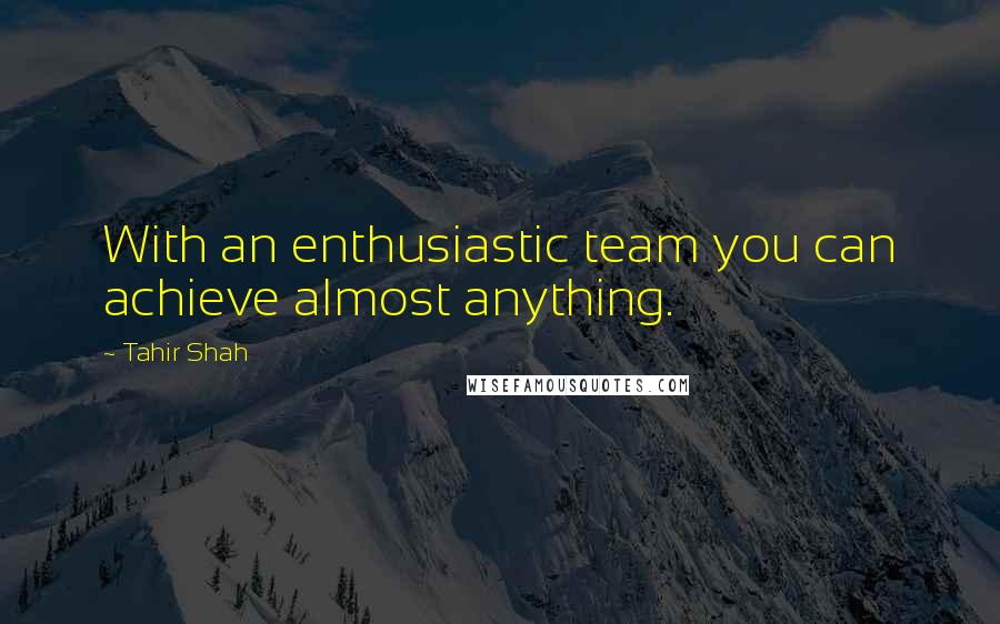 Tahir Shah Quotes: With an enthusiastic team you can achieve almost anything.