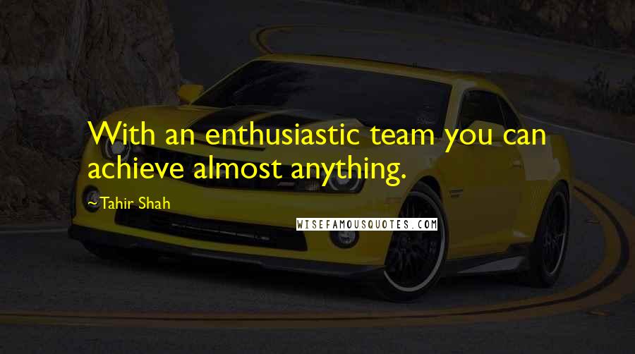 Tahir Shah Quotes: With an enthusiastic team you can achieve almost anything.
