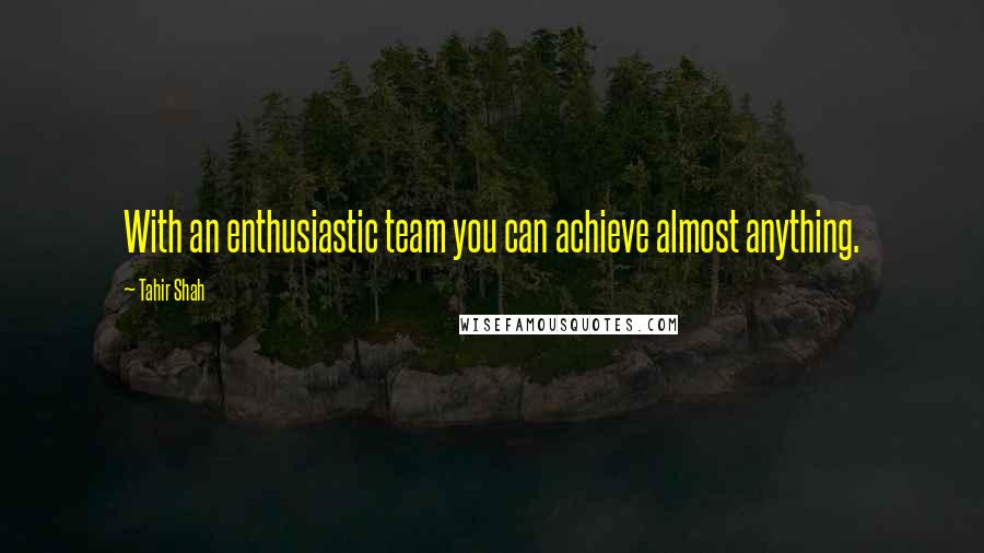 Tahir Shah Quotes: With an enthusiastic team you can achieve almost anything.