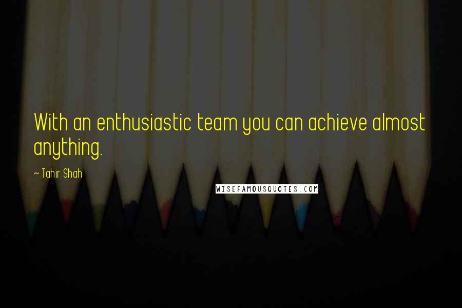 Tahir Shah Quotes: With an enthusiastic team you can achieve almost anything.