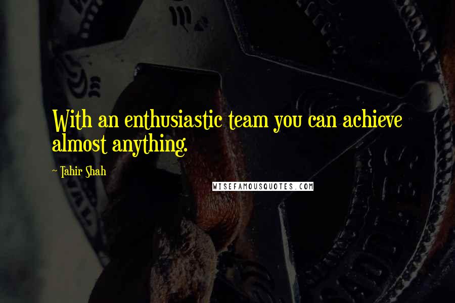 Tahir Shah Quotes: With an enthusiastic team you can achieve almost anything.
