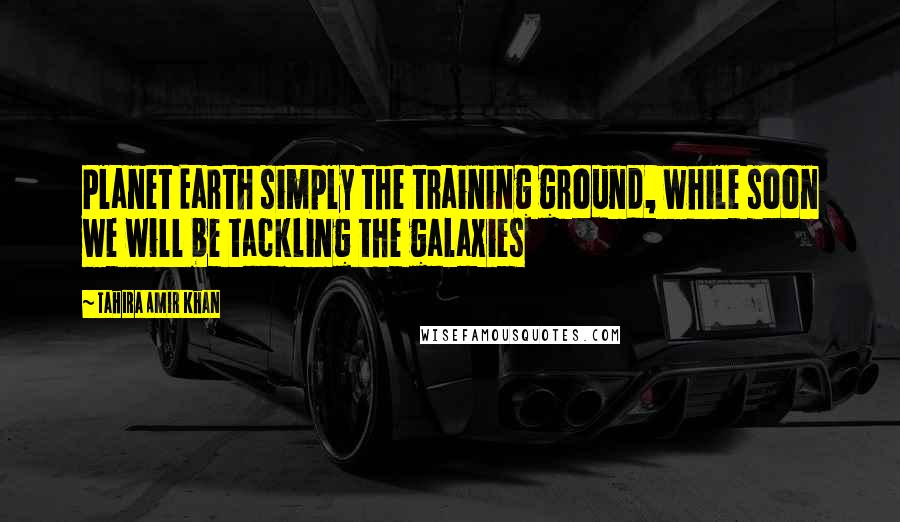 Tahira Amir Khan Quotes: Planet Earth simply the training ground, while soon we will be tackling the galaxies