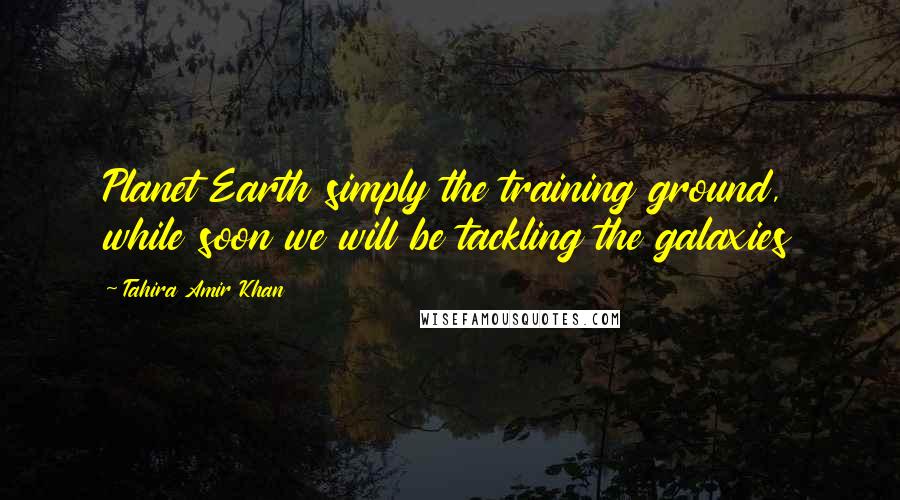 Tahira Amir Khan Quotes: Planet Earth simply the training ground, while soon we will be tackling the galaxies