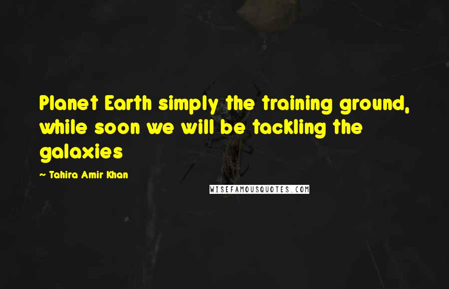 Tahira Amir Khan Quotes: Planet Earth simply the training ground, while soon we will be tackling the galaxies