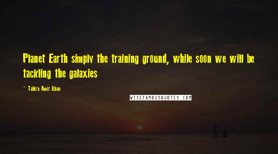 Tahira Amir Khan Quotes: Planet Earth simply the training ground, while soon we will be tackling the galaxies