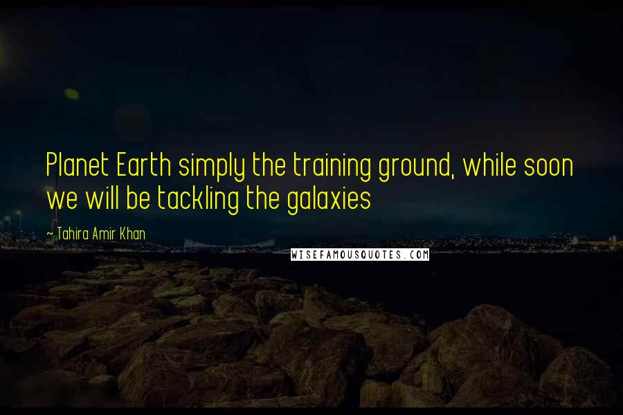 Tahira Amir Khan Quotes: Planet Earth simply the training ground, while soon we will be tackling the galaxies