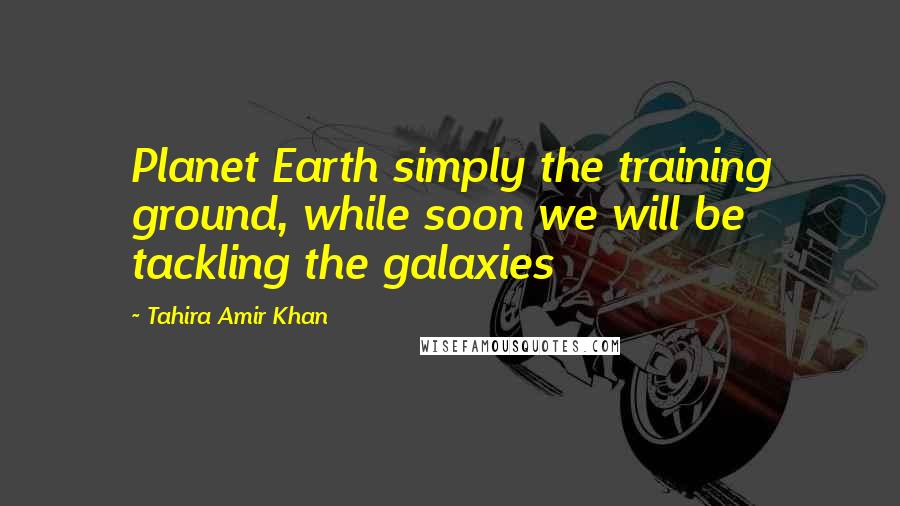 Tahira Amir Khan Quotes: Planet Earth simply the training ground, while soon we will be tackling the galaxies