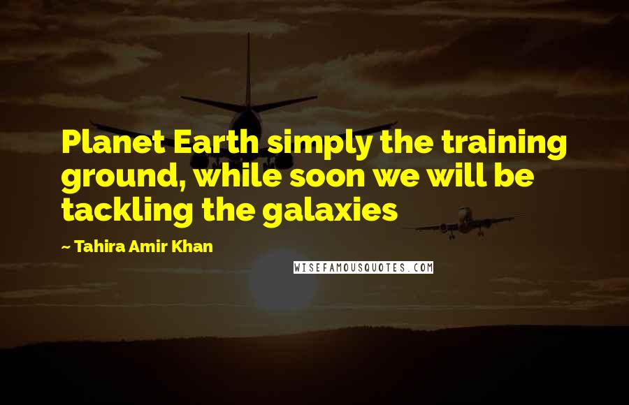 Tahira Amir Khan Quotes: Planet Earth simply the training ground, while soon we will be tackling the galaxies