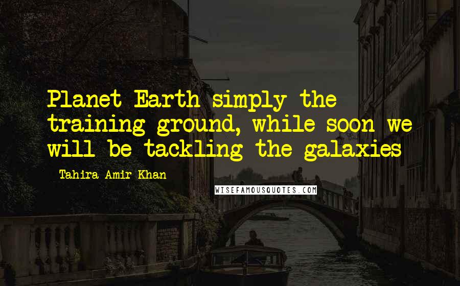 Tahira Amir Khan Quotes: Planet Earth simply the training ground, while soon we will be tackling the galaxies