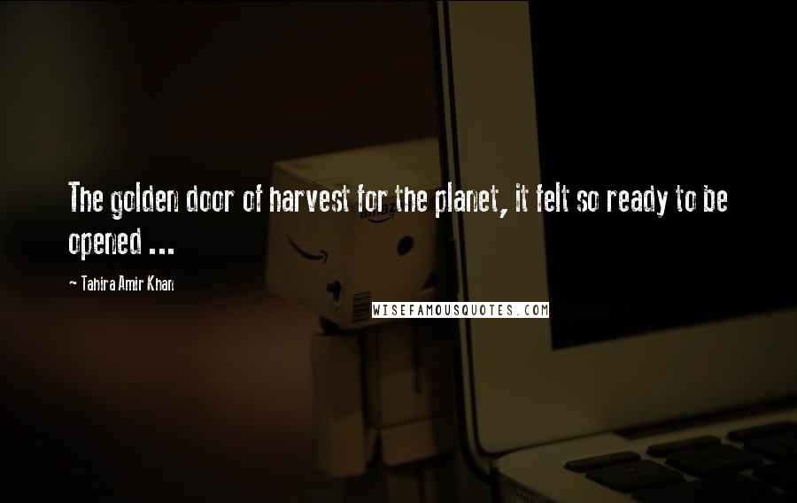 Tahira Amir Khan Quotes: The golden door of harvest for the planet, it felt so ready to be opened ...