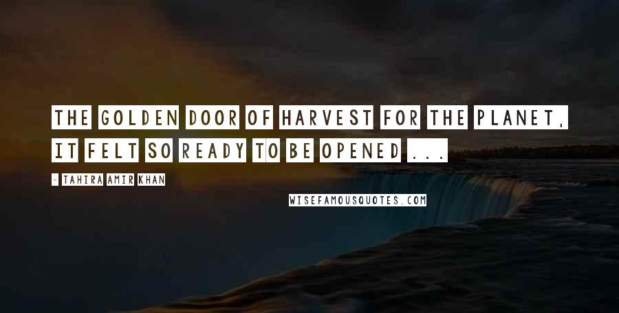 Tahira Amir Khan Quotes: The golden door of harvest for the planet, it felt so ready to be opened ...