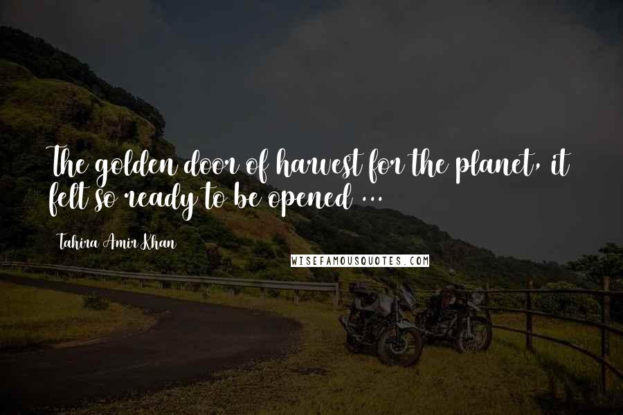 Tahira Amir Khan Quotes: The golden door of harvest for the planet, it felt so ready to be opened ...