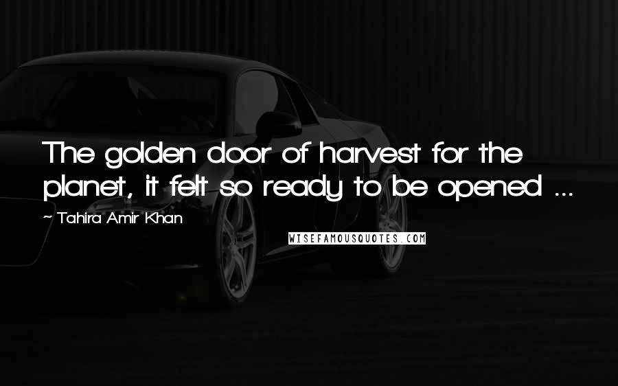 Tahira Amir Khan Quotes: The golden door of harvest for the planet, it felt so ready to be opened ...