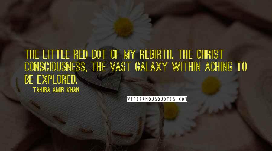 Tahira Amir Khan Quotes: The little red dot of my rebirth, the Christ Consciousness, the vast galaxy within aching to be explored.