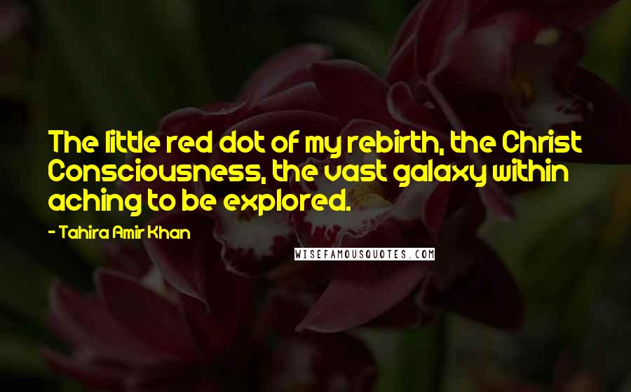 Tahira Amir Khan Quotes: The little red dot of my rebirth, the Christ Consciousness, the vast galaxy within aching to be explored.