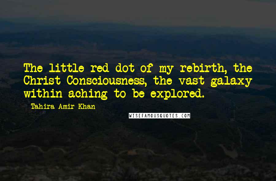 Tahira Amir Khan Quotes: The little red dot of my rebirth, the Christ Consciousness, the vast galaxy within aching to be explored.
