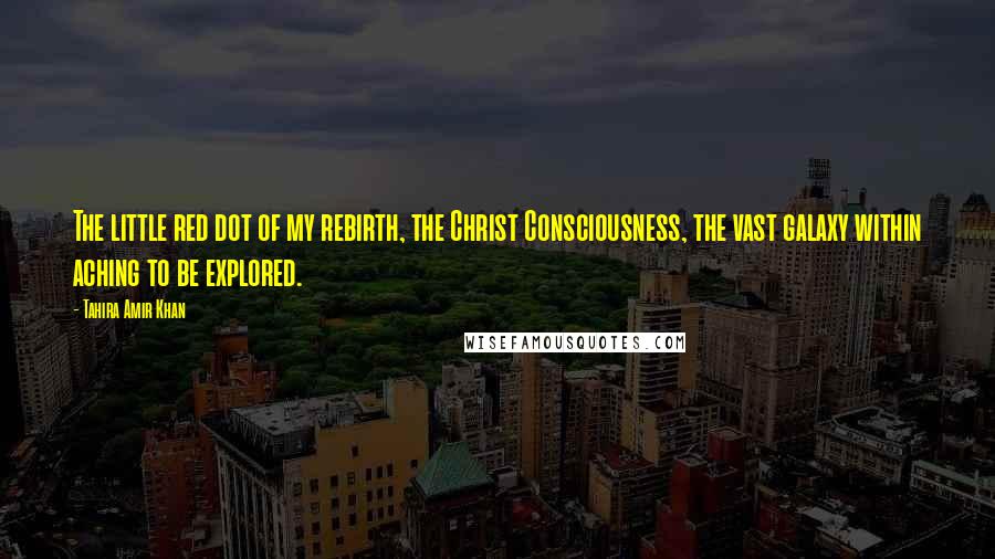 Tahira Amir Khan Quotes: The little red dot of my rebirth, the Christ Consciousness, the vast galaxy within aching to be explored.