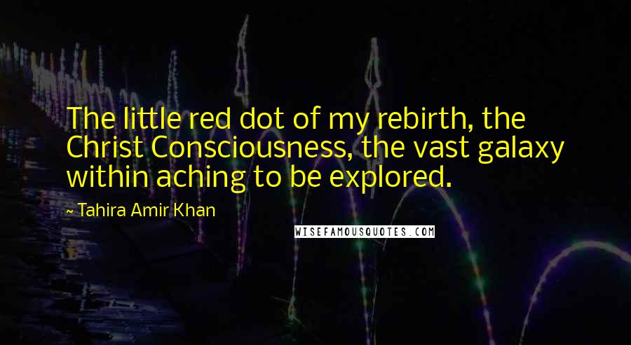 Tahira Amir Khan Quotes: The little red dot of my rebirth, the Christ Consciousness, the vast galaxy within aching to be explored.