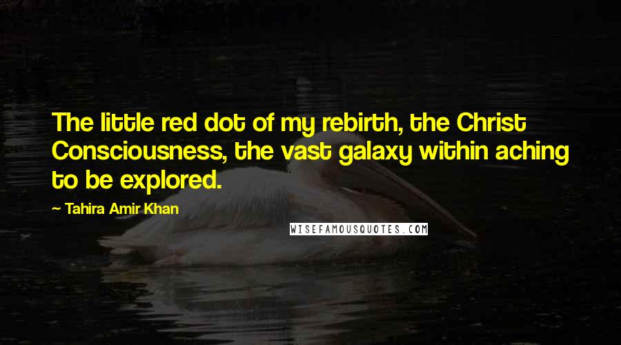 Tahira Amir Khan Quotes: The little red dot of my rebirth, the Christ Consciousness, the vast galaxy within aching to be explored.