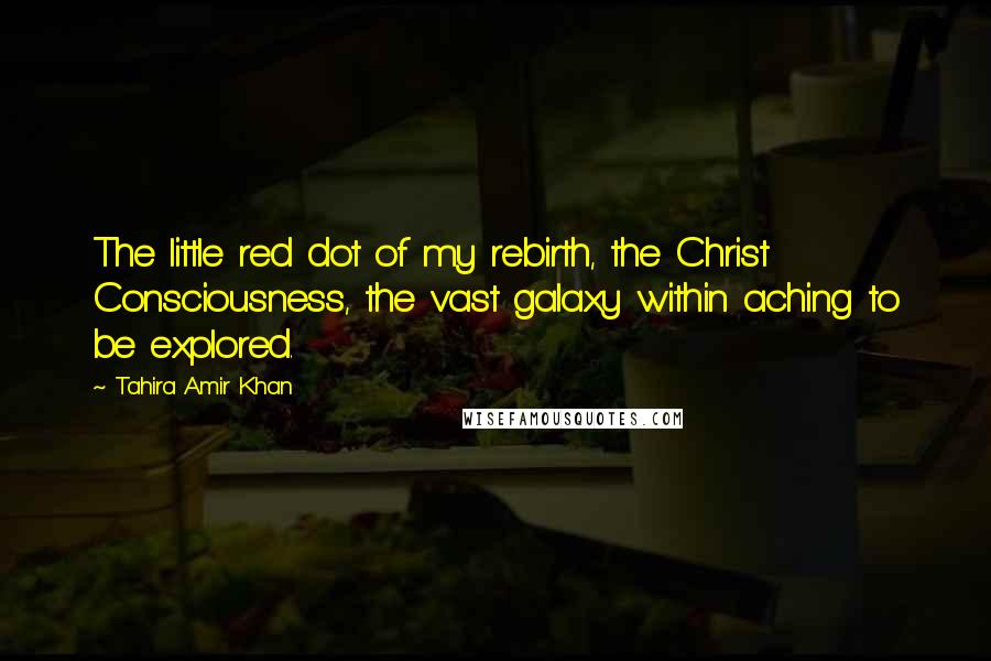 Tahira Amir Khan Quotes: The little red dot of my rebirth, the Christ Consciousness, the vast galaxy within aching to be explored.