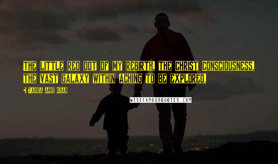 Tahira Amir Khan Quotes: The little red dot of my rebirth, the Christ Consciousness, the vast galaxy within aching to be explored.