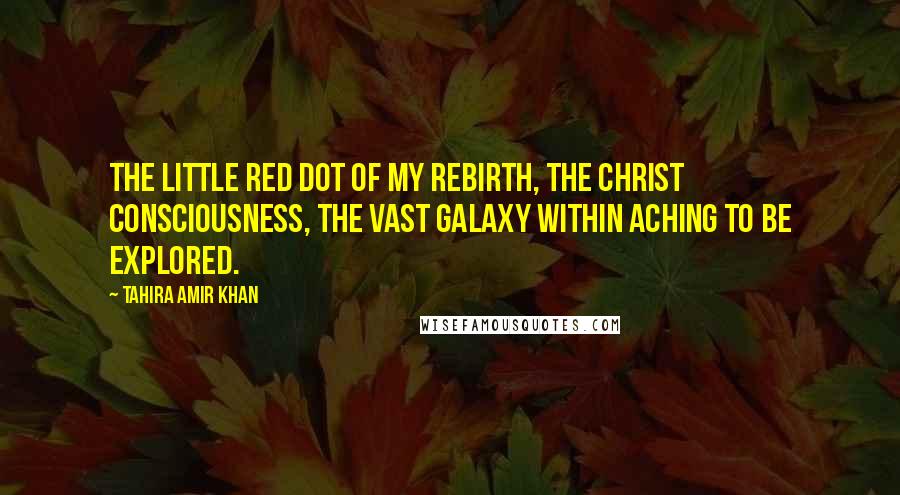 Tahira Amir Khan Quotes: The little red dot of my rebirth, the Christ Consciousness, the vast galaxy within aching to be explored.